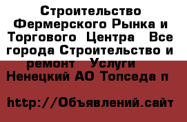 Строительство Фермерского Рынка и Торгового  Центра - Все города Строительство и ремонт » Услуги   . Ненецкий АО,Топседа п.